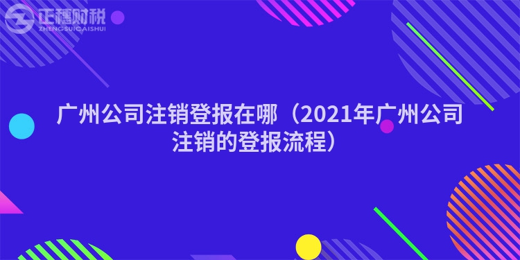 广州公司注销登报在哪（2021年广州公司注销的登报流程）