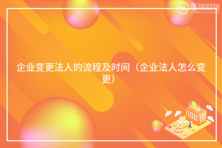 企业变更法人的流程及时间（企业法人怎么变更）