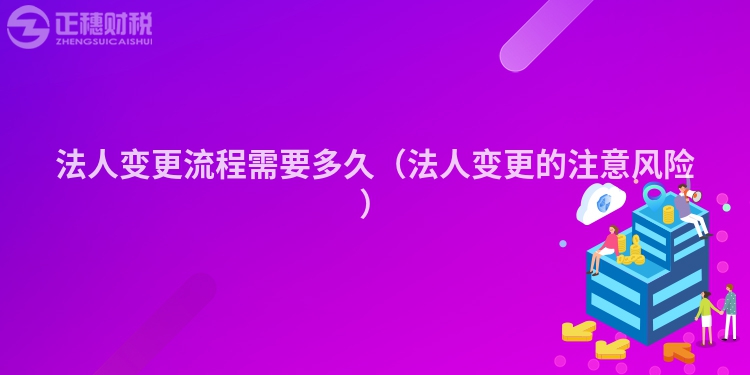 法人变更流程需要多久（法人变更的注意风险）