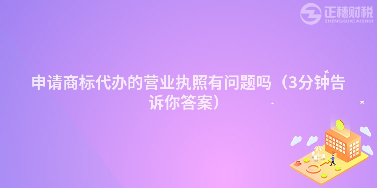 申请商标代办的营业执照有问题吗（3分钟告诉你答案）