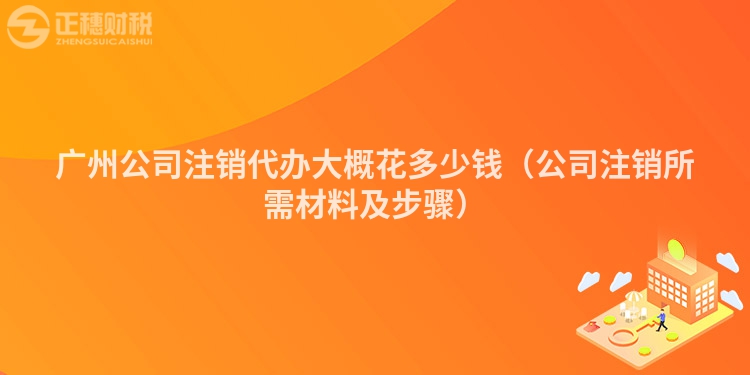 广州公司注销代办大概花多少钱（公司注销所需材料及步骤）