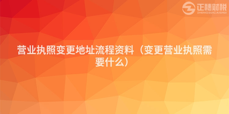 营业执照变更地址流程资料（变更营业执照需要什么）