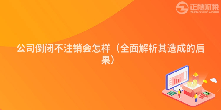 公司倒闭不注销会怎样（全面解析其造成的后果）