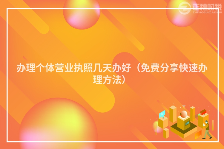 办理个体营业执照几天办好（免费分享快速办理方法）