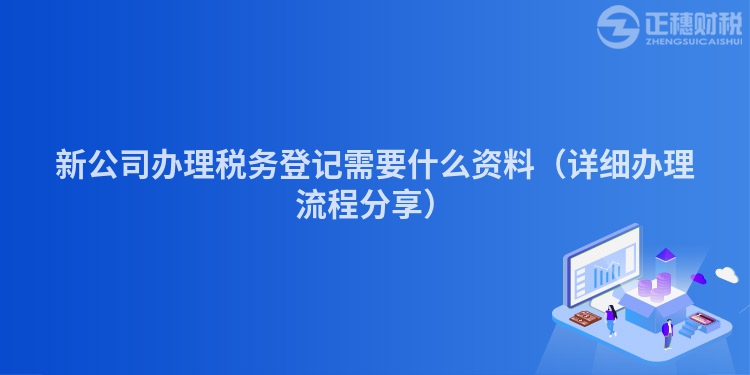 新公司办理税务登记需要什么资料（详细办理流程分享）