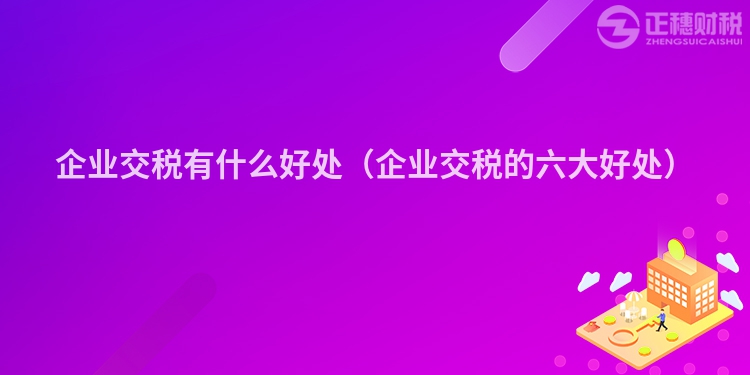 企业交税有什么好处（企业交税的六大好处）