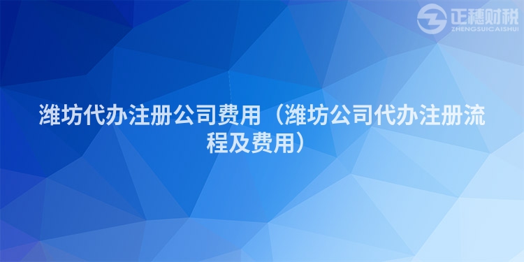 潍坊代办注册公司费用（潍坊公司代办注册流程及费用）