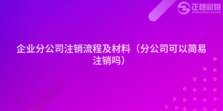 企业分公司注销流程及材料（分公司可以简易注销吗）