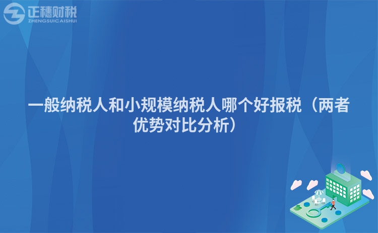 一般纳税人和小规模纳税人哪个好报税（两者优势对比分析）