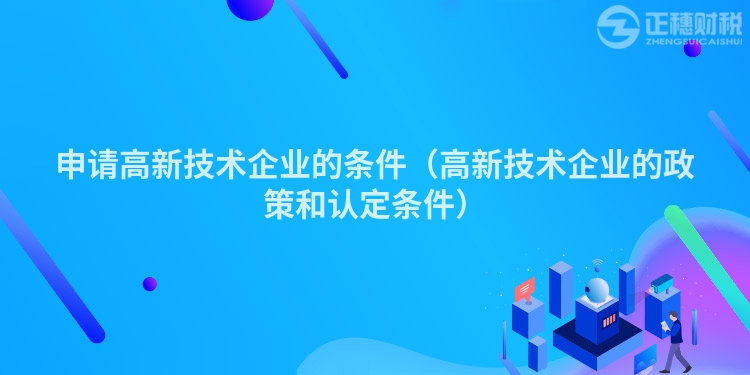 申请高新技术企业的条件（高新技术企业的政策和认定条件）
