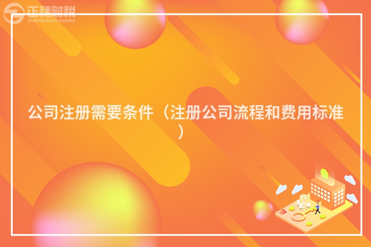 公司注册需要条件（注册公司流程和费用标准）