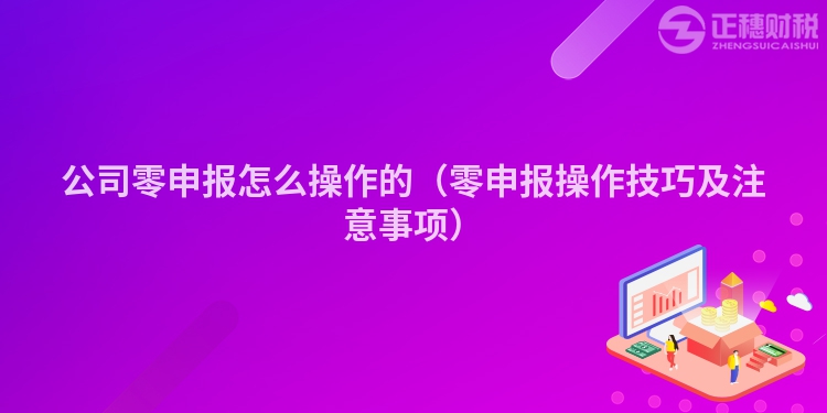 公司零申报怎么操作的（零申报操作技巧及注意事项）