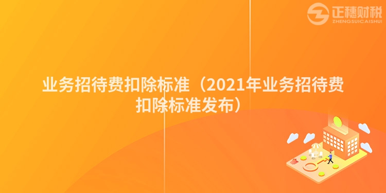 业务招待费扣除标准（2021年业务招待费扣除标准发布）