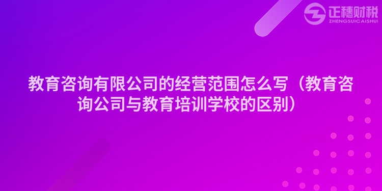 教育咨询有限公司的经营范围怎么写（教育咨询公司与教育培训学校的区别）