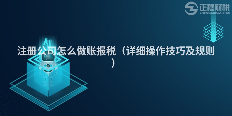 注册公司怎么做账报税（详细操作技巧及规则）