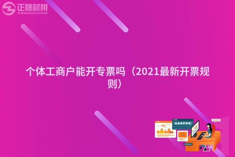 个体工商户能开专票吗（2021最新开票规则）