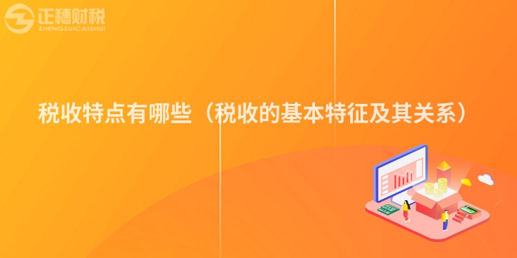 税收特点有哪些（税收的基本特征及其关系）