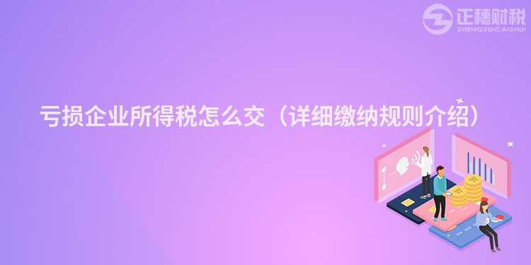 亏损企业所得税怎么交（详细缴纳规则介绍）