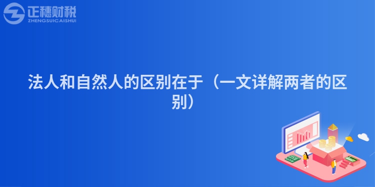 法人和自然人的区别在于（一文详解两者的区别）