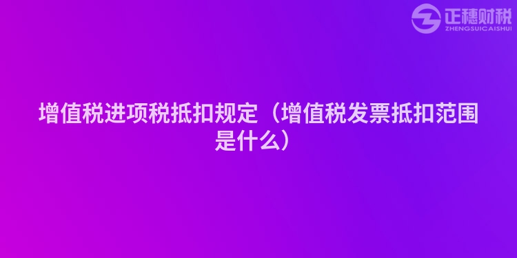 增值税进项税抵扣规定（增值税发票抵扣范围是什么）