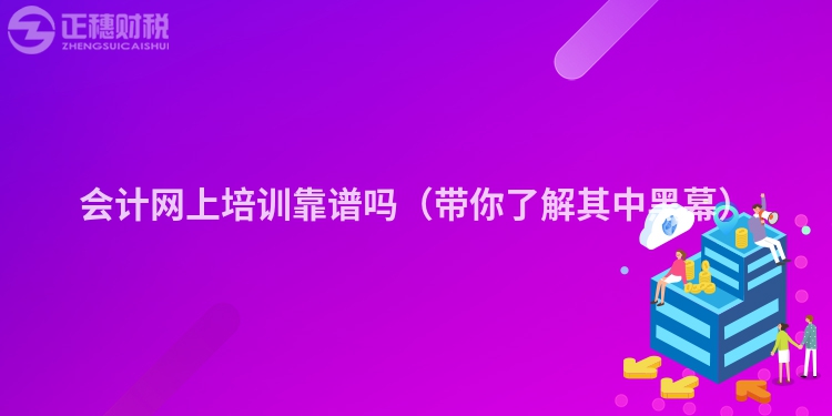 会计网上培训靠谱吗（带你了解其中黑幕）