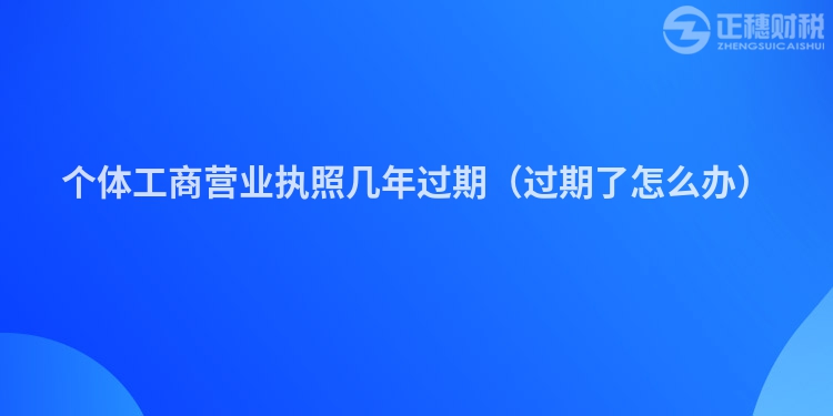 个体工商营业执照几年过期（过期了怎么办）