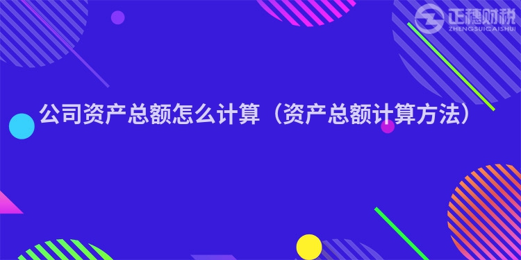 公司资产总额怎么计算（资产总额计算方法）