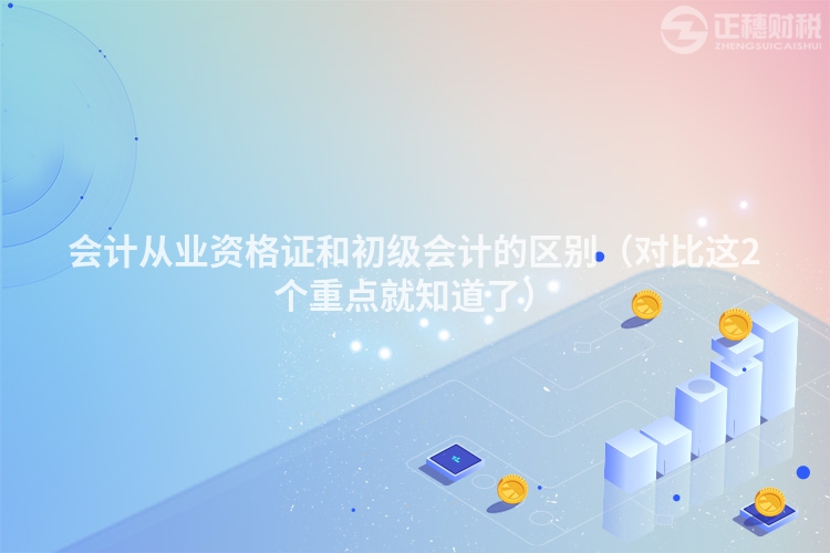 会计从业资格证和初级会计的区别（对比这2个重点就知道了）