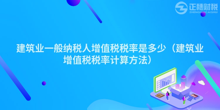 建筑业一般纳税人增值税税率是多少（建筑业增值税税率计算方法）