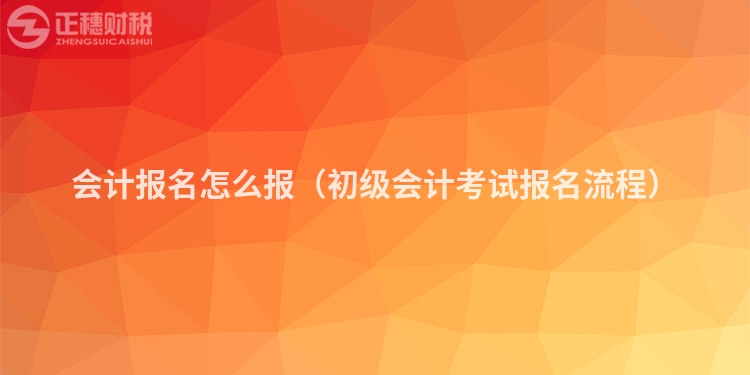 会计报名怎么报（初级会计考试报名流程）