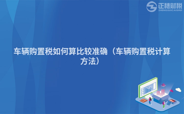 车辆购置税如何算比较准确（车辆购置税计算方法）