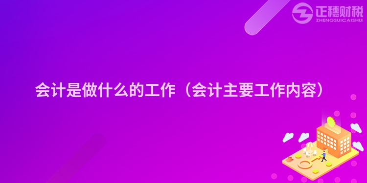 会计是做什么的工作（会计主要工作内容）