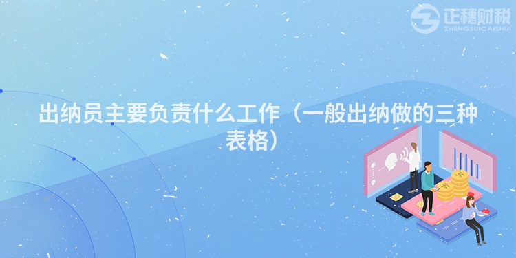 出纳员主要负责什么工作（一般出纳做的三种表格）