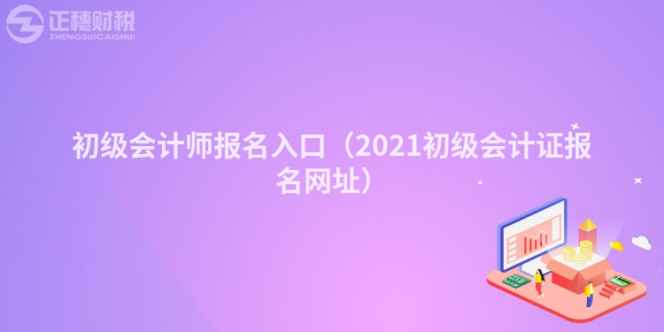 初级会计师报名入口（2021初级会计证报名网址）