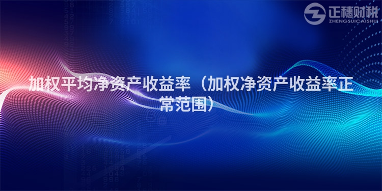加权平均净资产收益率（加权净资产收益率正常范围）