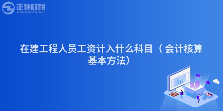 在建工程人员工资计入什么科目（会计核算基本方法）
