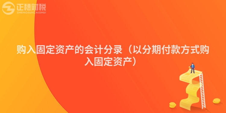 购入固定资产的会计分录（以分期付款方式购入固定资产）