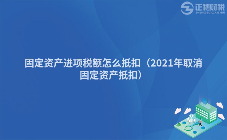 固定资产进项税额怎么抵扣（2021年取消固定资产抵扣）