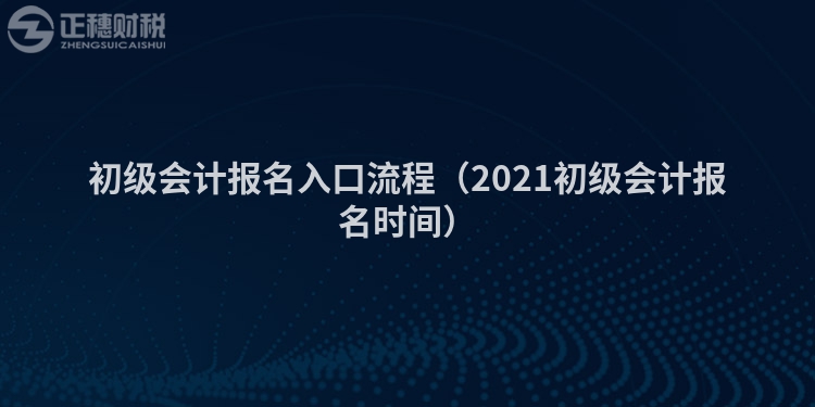 初级会计报名入口流程（2021初级会计报名时间）