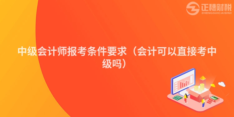 中级会计师报考条件要求（会计可以直接考中级吗）