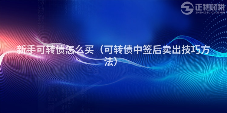 新手可转债怎么买（可转债中签后卖出技巧方法）