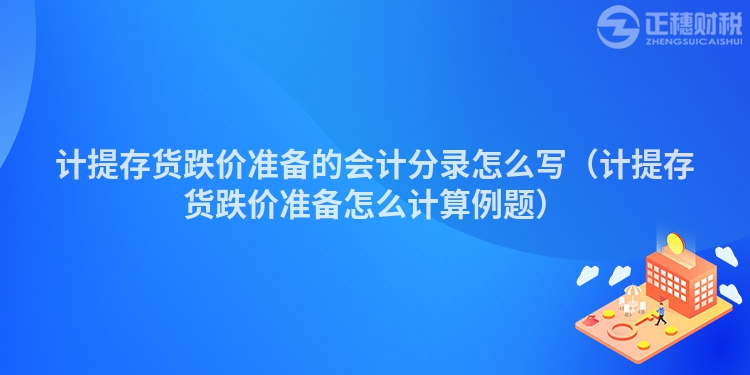 计提存货跌价准备的会计分录怎么写（计提存货跌价准备怎么计算例题）