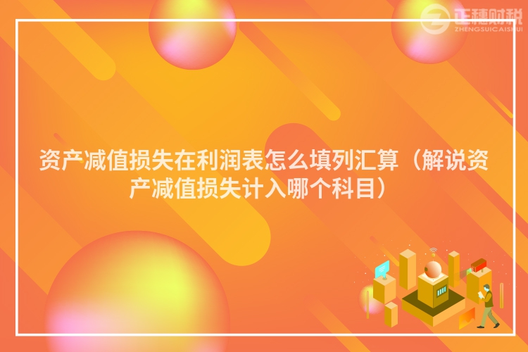 资产减值损失在利润表怎么填列汇算（解说资产减值损失计入哪个科目）