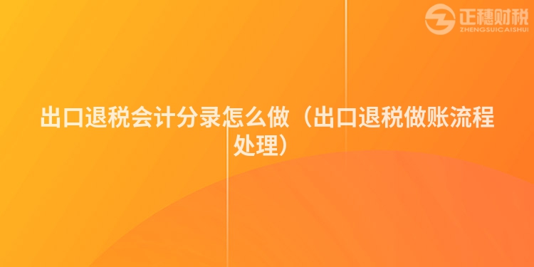 出口退税会计分录怎么做（出口退税做账流程处理）