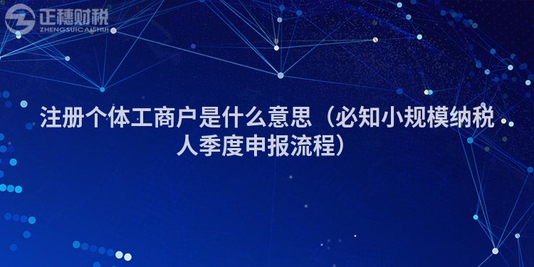 注册个体工商户是什么意思（必知小规模纳税人季度申报流程）