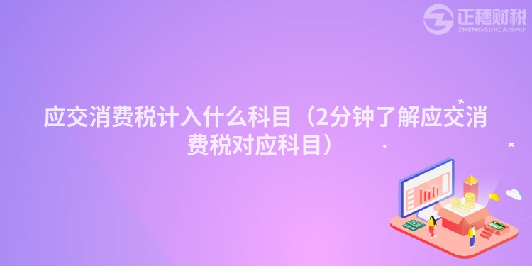 应交消费税计入什么科目（2分钟了解应交消费税对应科目）
