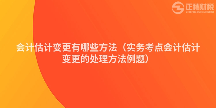 会计估计变更有哪些方法（实务考点会计估计变更的处理方法例题）