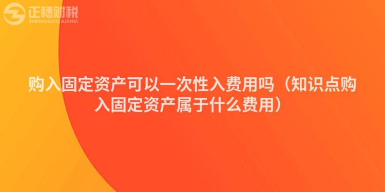 购入固定资产可以一次性入费用吗（知识点购入固定资产属于什么费用）