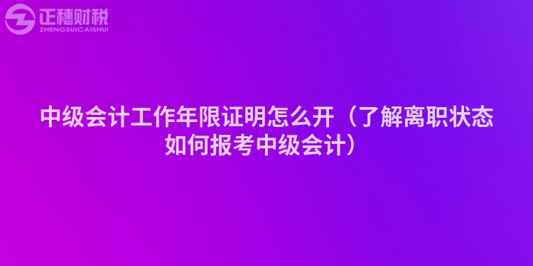 中级会计工作年限证明怎么开（了解离职状态如何报考中级会计）