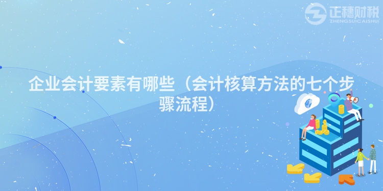 企业会计要素有哪些（会计核算方法的七个步骤流程）